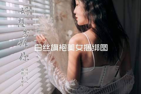 白丝旗袍美女捆绑图